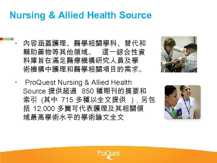 Nursing & Allied Health Source 內容涵蓋護理、醫學相關學科、替代和 輔助藥物等其他領域。 這一綜合性資 料庫旨在滿足醫療機構研究人員及學 術機構中護理和醫學相關項目的需求。 Pro. Quest Nursing &