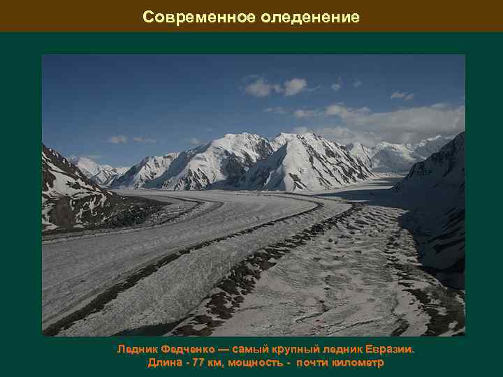 Современное оледенение Ледник Федченко — самый крупный ледник Евразии. Длина - 77 км, мощность