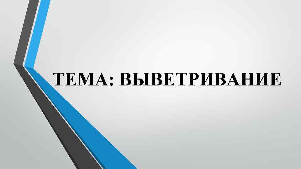 ТЕМА: ВЫВЕТРИВАНИЕ 