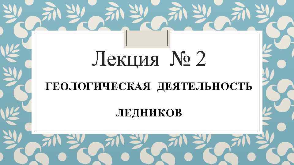 Лекция № 2 ГЕОЛОГИЧЕСКАЯ ДЕЯТЕЛЬНОСТЬ ЛЕДНИКОВ 