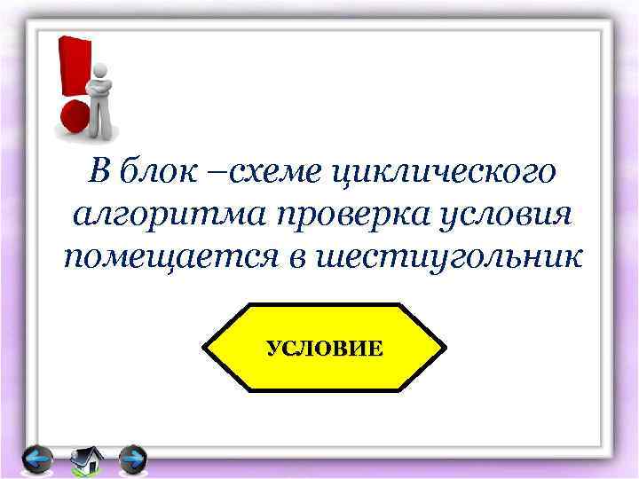 В блок –схеме циклического алгоритма проверка условия помещается в шестиугольник УСЛОВИЕ 