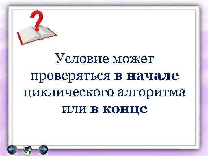 Условие может проверяться в начале циклического алгоритма или в конце 