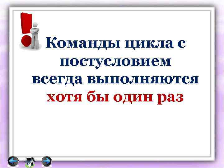 Команды цикла с постусловием всегда выполняются хотя бы один раз 