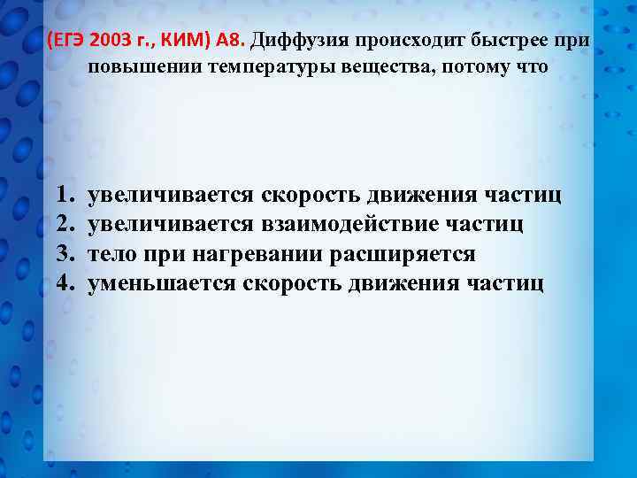 (ЕГЭ 2003 г. , КИМ) А 8. Диффузия происходит быстрее при повышении температуры вещества,