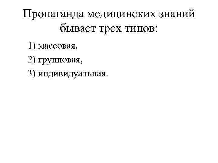 Пропаганда медицинских знаний бывает трех типов: 1) массовая, 2) групповая, 3) индивидуальная. 