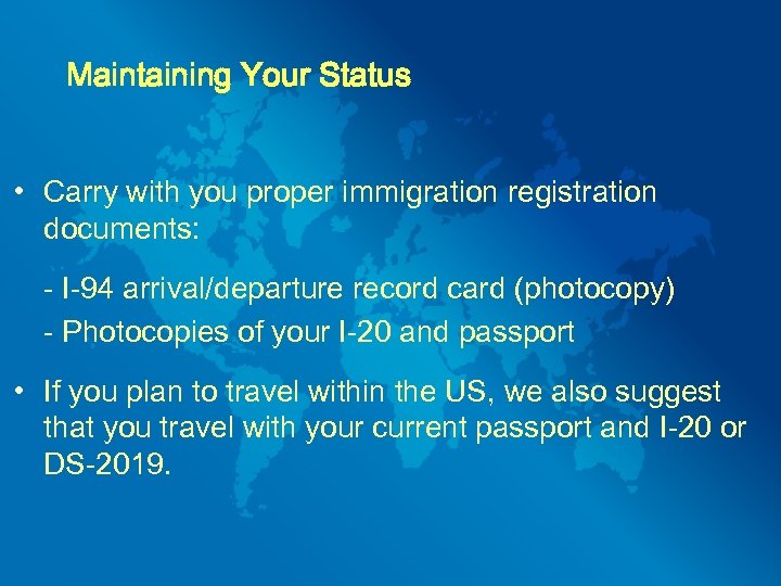 Maintaining Your Status • Carry with you proper immigration registration documents: - I-94 arrival/departure
