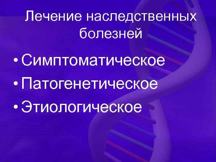 Лечение наследственных болезней • Симптоматическое • Патогенетическое • Этиологическое 