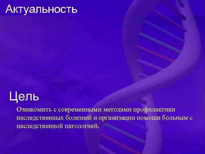 Актуальность Цель Ознакомить с современными методами профилактики наследственных болезней и организации помощи больным с