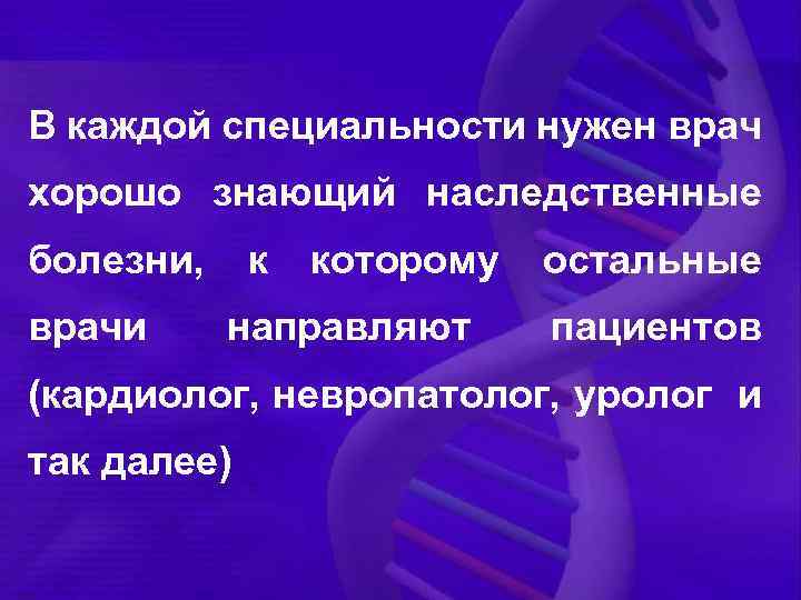 В каждой специальности нужен врач хорошо знающий наследственные болезни, врачи к которому направляют остальные