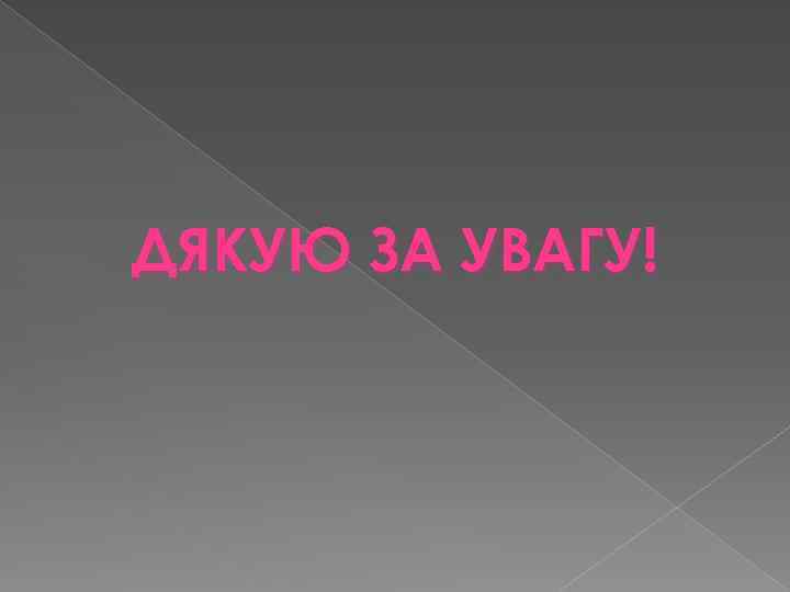 ДЯКУЮ ЗА УВАГУ! 