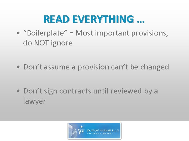 READ EVERYTHING … • “Boilerplate” = Most important provisions, do NOT ignore • Don’t