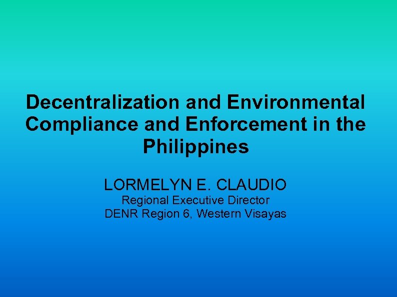 Decentralization and Environmental Compliance and Enforcement in the Philippines LORMELYN E. CLAUDIO Regional Executive
