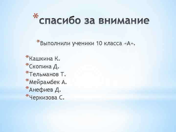 * *Выполнили ученики 10 класса «А» . *Кашкина К. *Скопина Д. *Тельманов Т. *Мейрамбек