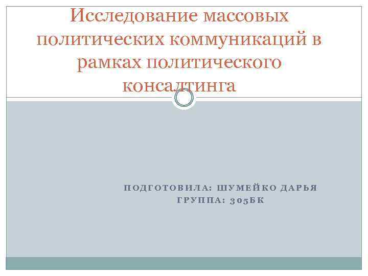 Исследование массовых политических коммуникаций в рамках политического консалтинга ПОДГОТОВИЛА: ШУМЕЙКО ДАРЬЯ ГРУППА: 305 БК