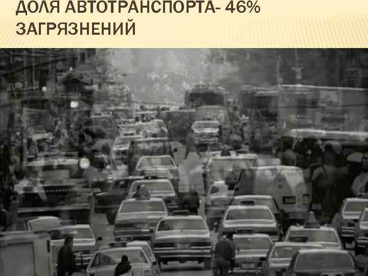 ДОЛЯ АВТОТРАНСПОРТА- 46% ЗАГРЯЗНЕНИЙ 