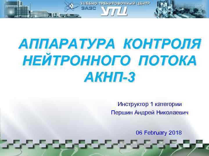 АППАРАТУРА КОНТРОЛЯ НЕЙТРОННОГО ПОТОКА АКНП-3 Инструктор 1 категории Першин Андрей Николаевич 06 February 2018