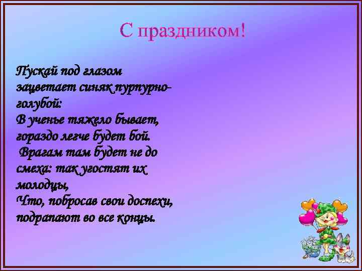 С праздником! Пускай под глазом зацветает синяк пурпурноголубой: В ученье тяжело бывает, гораздо легче