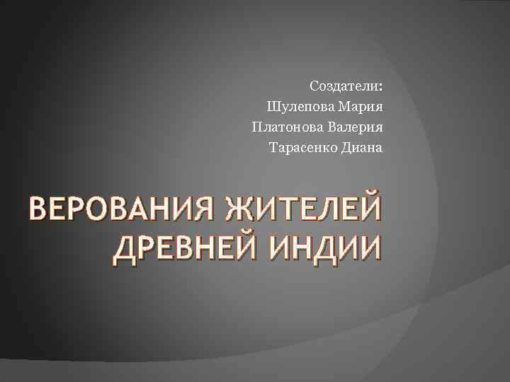 Создатели: Шулепова Мария Платонова Валерия Тарасенко Диана ВЕРОВАНИЯ ЖИТЕЛЕЙ ДРЕВНЕЙ ИНДИИ 