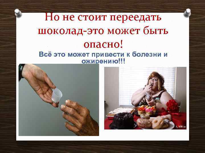 Но не стоит переедать шоколад-это может быть опасно! Всё это может привести к болезни