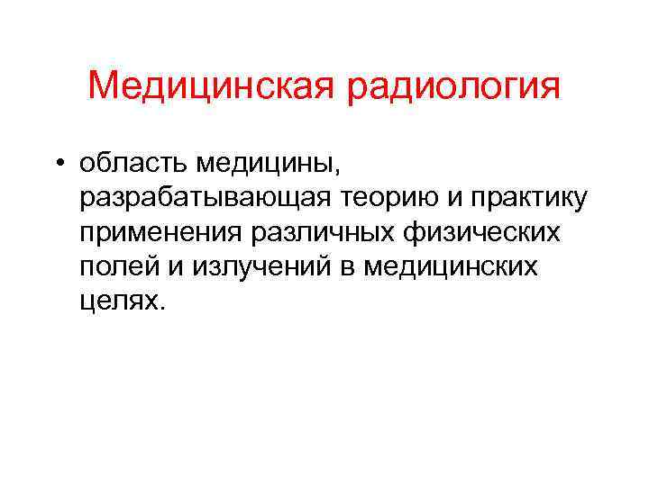 Медицинская радиология • область медицины, разрабатывающая теорию и практику применения различных физических полей и