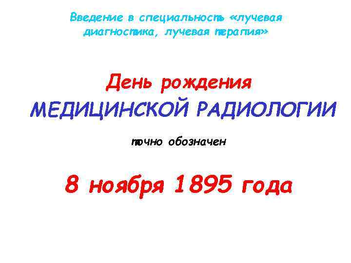 Введение в специальность «лучевая диагностика, лучевая терапия» День рождения МЕДИЦИНСКОЙ РАДИОЛОГИИ точно обозначен 8