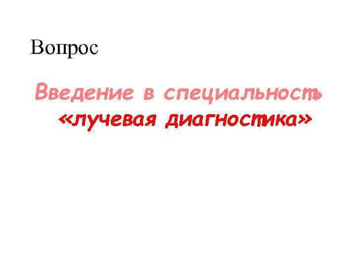 Вопрос Введение в специальность «лучевая диагностика» 