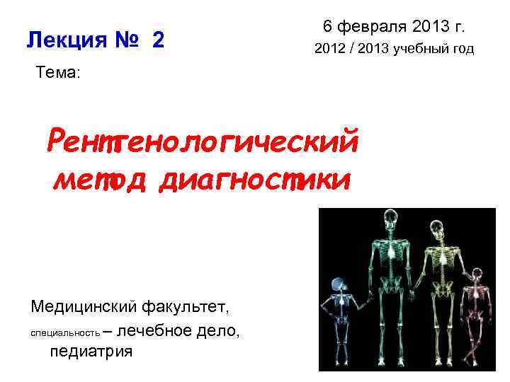Лекция № 2 6 февраля 2013 г. 2012 / 2013 учебный год Тема: Рентгенологический