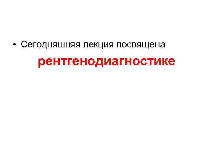  • Сегодняшняя лекция посвящена рентгенодиагностике 