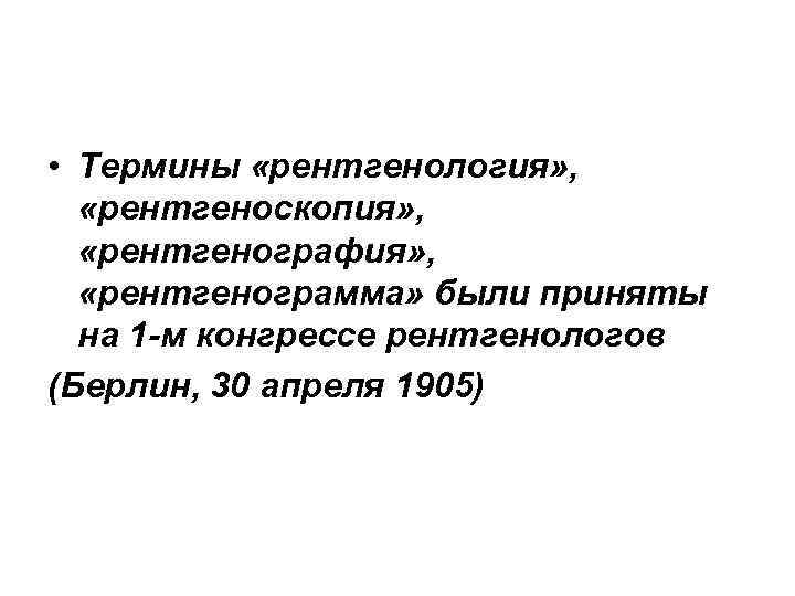  • Термины «рентгенология» , «рентгеноскопия» , «рентгенография» , «рентгенограмма» были приняты на 1