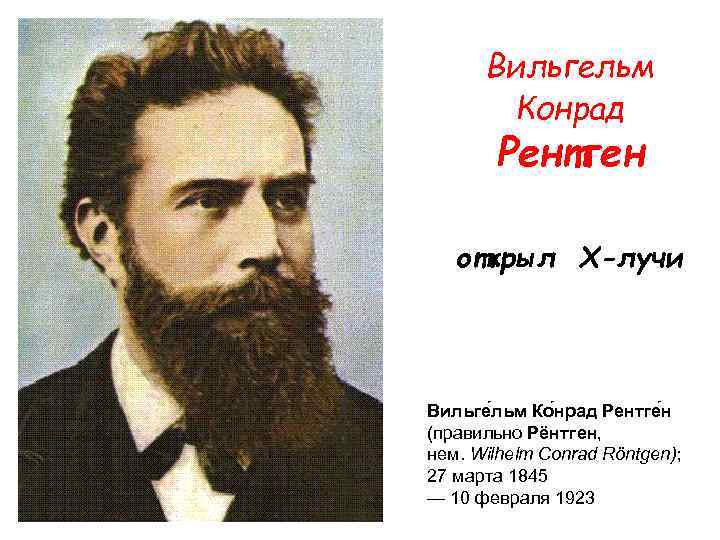 Вильгельм Конрад Рентген открыл Х-лучи Вильге льм Ко нрад Рентге н (правильно Рёнтген, нем.