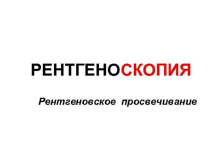 РЕНТГЕНОСКОПИЯ Рентгеновское просвечивание 