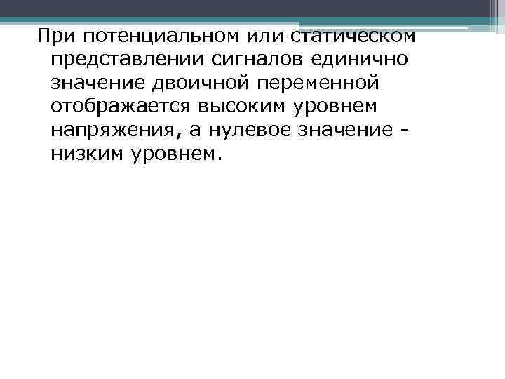 При потенциальном или статическом представлении сигналов единично значение двоичной переменной отображается высоким уровнем напряжения,