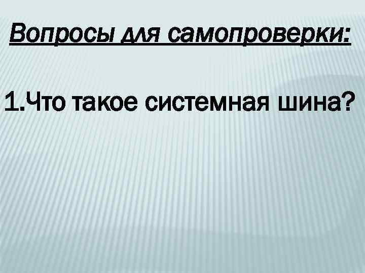 Вопросы для самопроверки: 1. Что такое системная шина? 