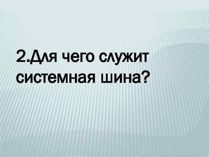 2. Для чего служит системная шина? 