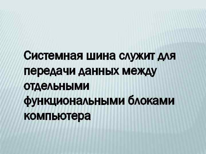 Системная шина служит для передачи данных между отдельными функциональными блоками компьютера 