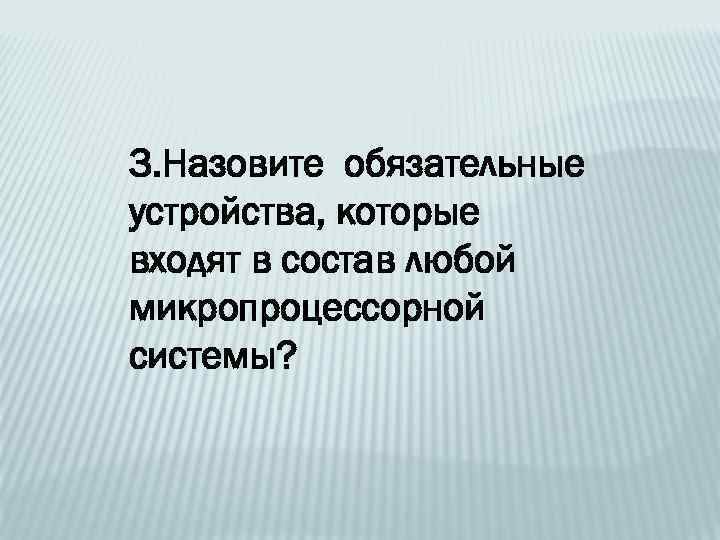 3. Назовите обязательные устройства, которые входят в состав любой микропроцессорной системы? 
