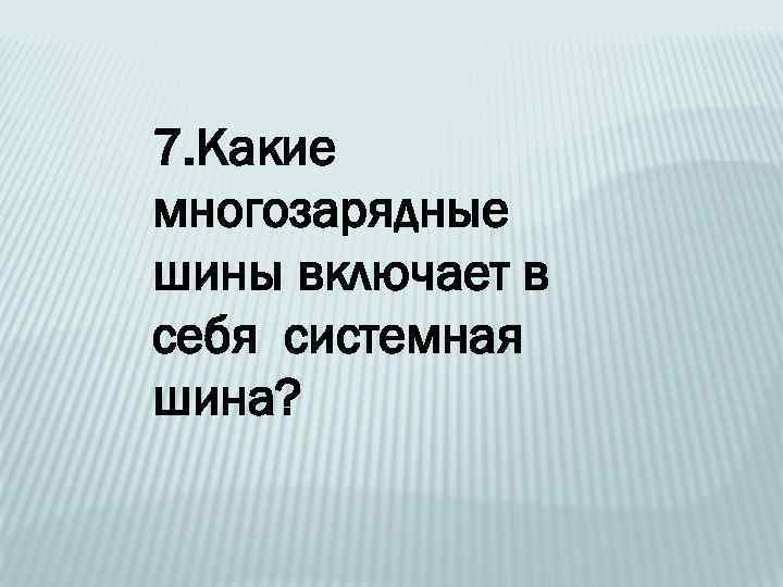7. Какие многозарядные шины включает в себя системная шина? 