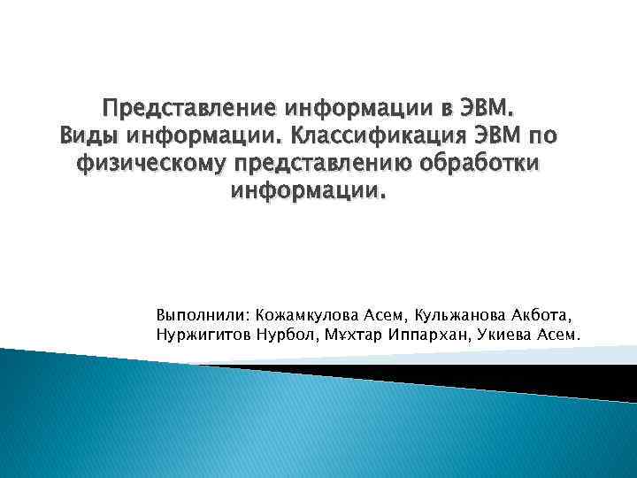 Представление информации в ЭВМ. Виды информации. Классификация ЭВМ по физическому представлению обработки информации. Выполнили: