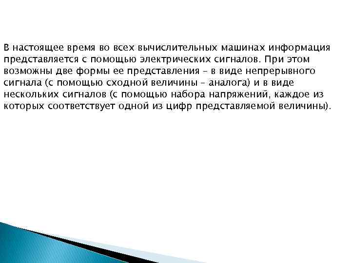 В настоящее время во всех вычислительных машинах информация представляется с помощью электрических сигналов. При