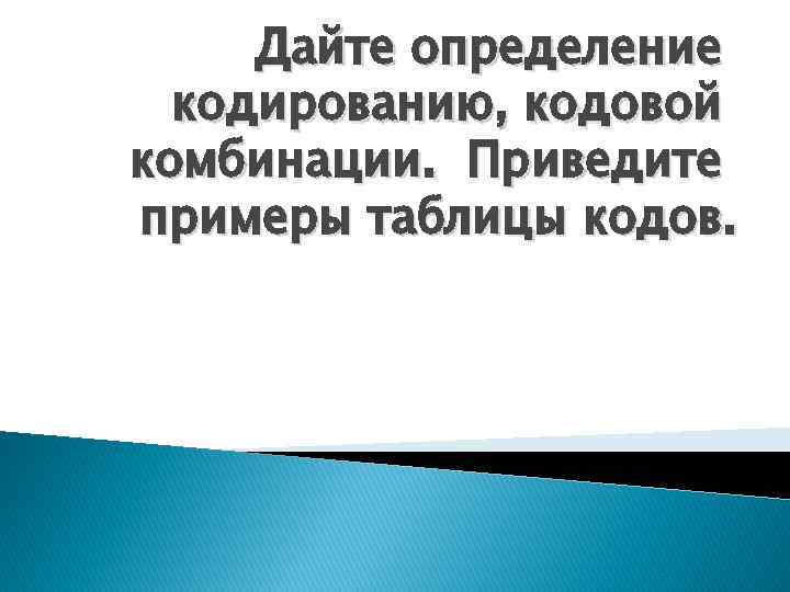 Дайте определение кодированию, кодовой комбинации. Приведите примеры таблицы кодов. 