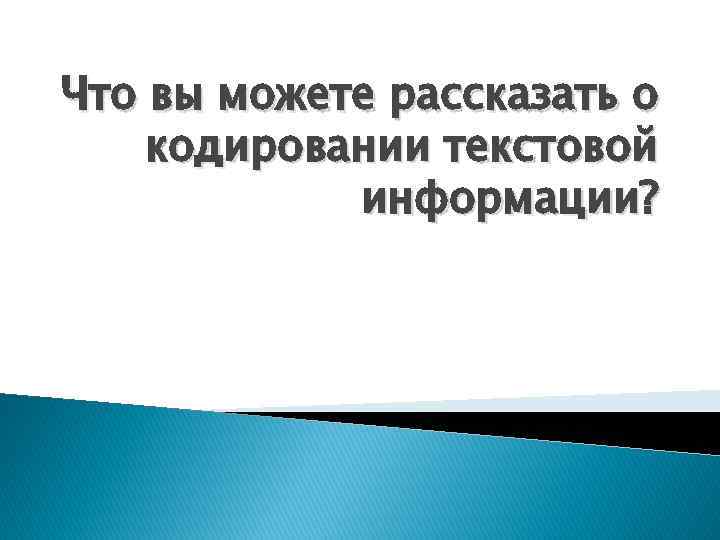 Что вы можете рассказать о кодировании текстовой информации? 