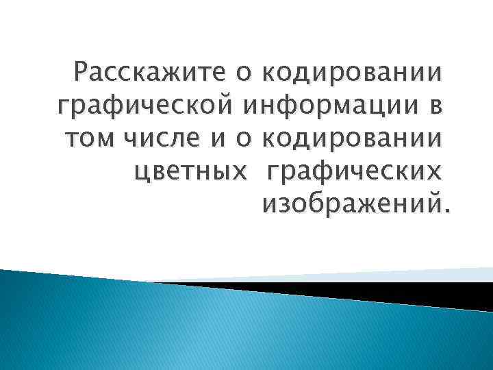 Расскажите о кодировании графической информации в том числе и о кодировании цветных графических изображений.