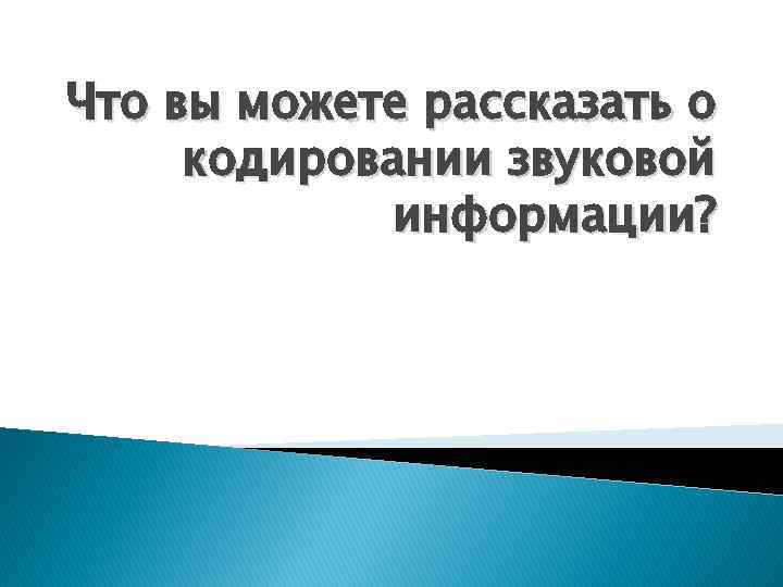 Что вы можете рассказать о кодировании звуковой информации? 