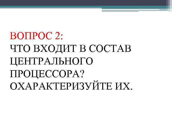 ВОПРОС 2: ЧТО ВХОДИТ В СОСТАВ ЦЕНТРАЛЬНОГО ПРОЦЕССОРА? ОХАРАКТЕРИЗУЙТЕ ИХ. 