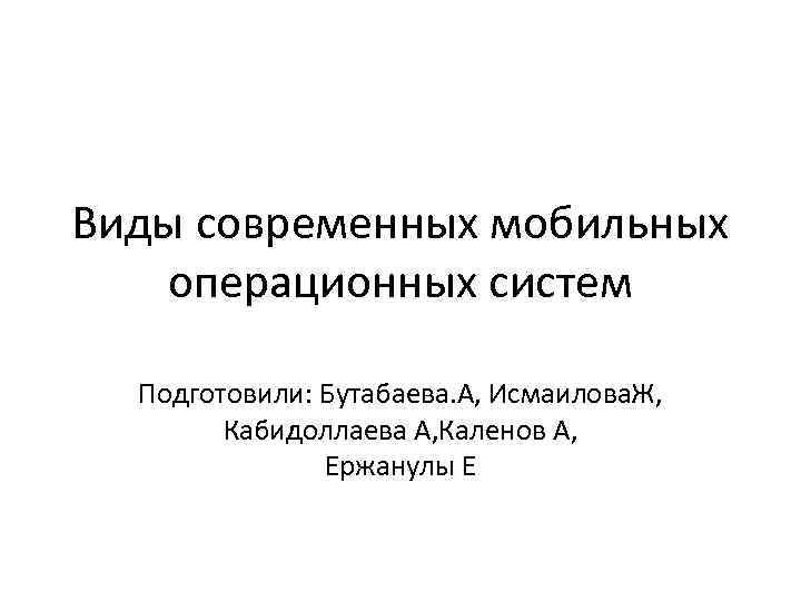 Виды современных мобильных операционных систем Подготовили: Бутабаева. А, Исмаилова. Ж, Кабидоллаева А, Каленов А,