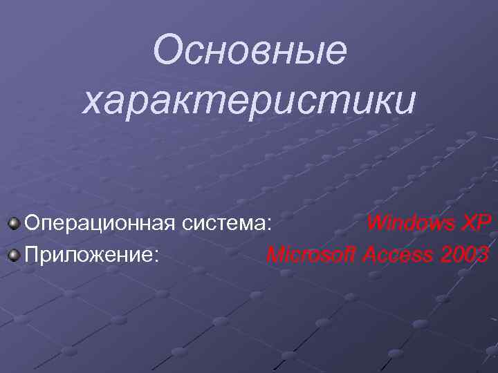 Основные характеристики Операционная система: Windows XP Приложение: Microsoft Access 2003 