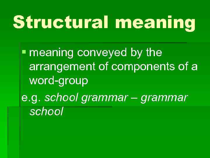 Structural meaning § meaning conveyed by the arrangement of components of a word-group e.