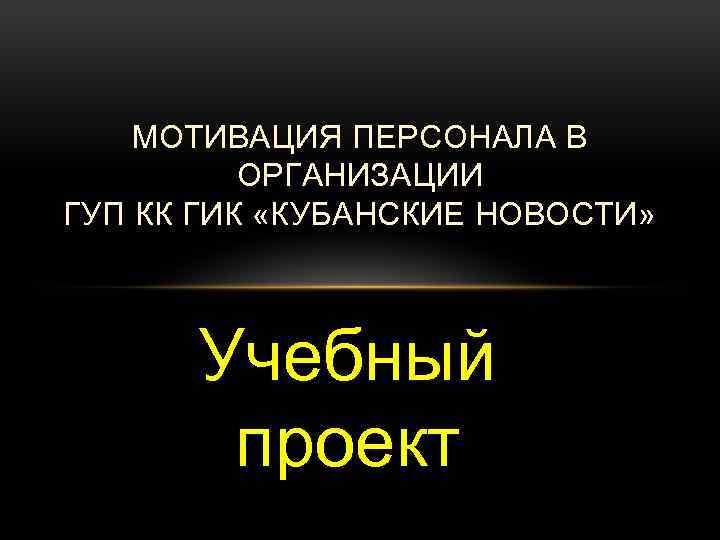 МОТИВАЦИЯ ПЕРСОНАЛА В ОРГАНИЗАЦИИ ГУП КК ГИК «КУБАНСКИЕ НОВОСТИ» Учебный проект 