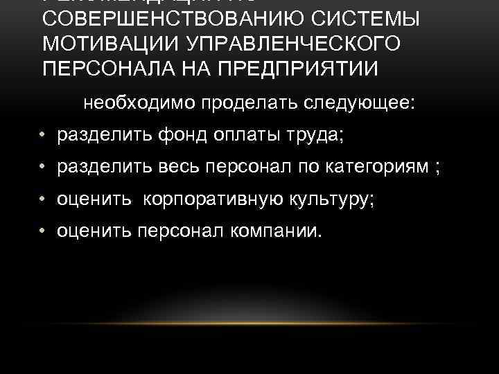 РЕКОМЕНДАЦИИ ПО СОВЕРШЕНСТВОВАНИЮ СИСТЕМЫ МОТИВАЦИИ УПРАВЛЕНЧЕСКОГО ПЕРСОНАЛА НА ПРЕДПРИЯТИИ необходимо проделать следующее: • разделить