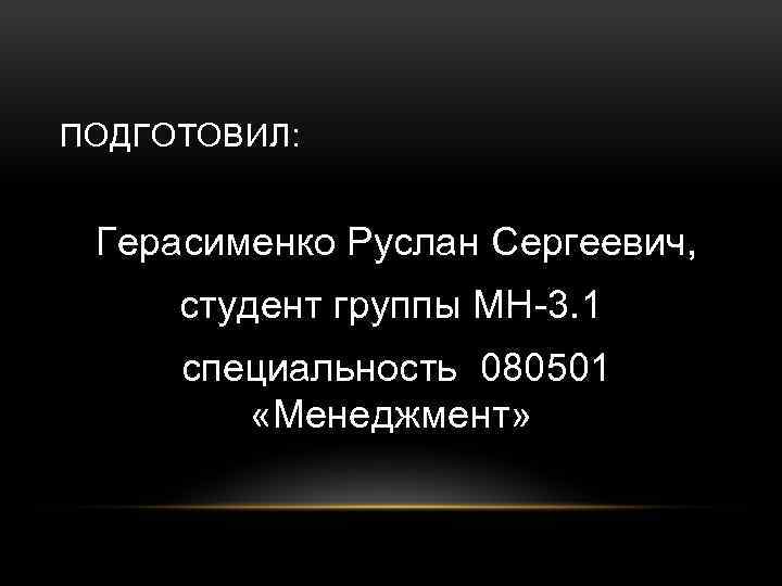 ПОДГОТОВИЛ: Герасименко Руслан Сергеевич, студент группы МН-3. 1 специальность 080501 «Менеджмент» 